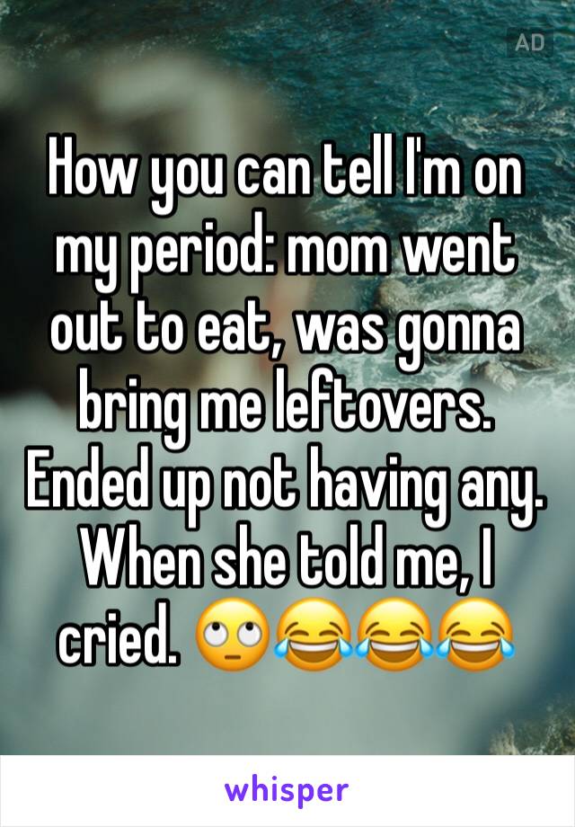 How you can tell I'm on my period: mom went out to eat, was gonna bring me leftovers. Ended up not having any. When she told me, I cried. 🙄😂😂😂