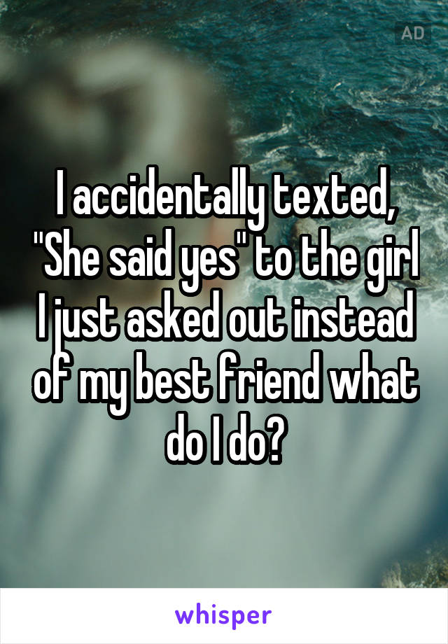 I accidentally texted, "She said yes" to the girl I just asked out instead of my best friend what do I do?