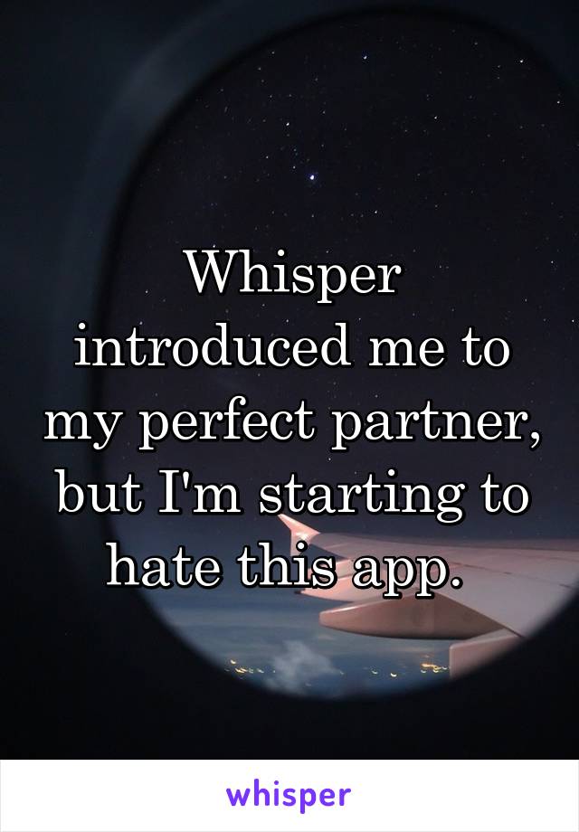 Whisper introduced me to my perfect partner, but I'm starting to hate this app. 