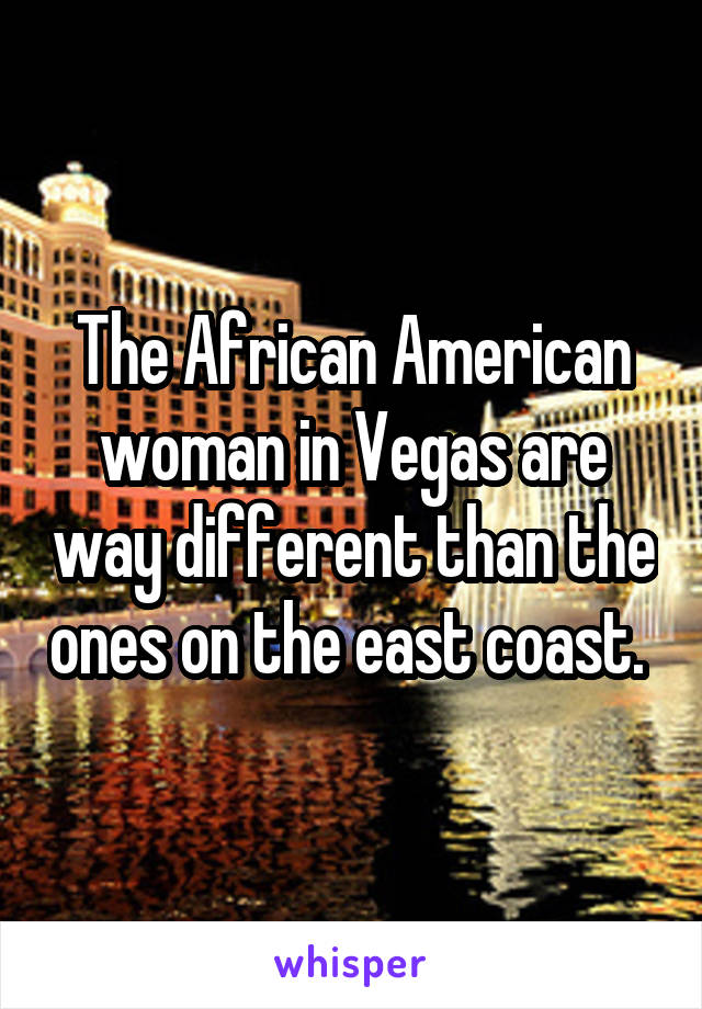 The African American woman in Vegas are way different than the ones on the east coast. 