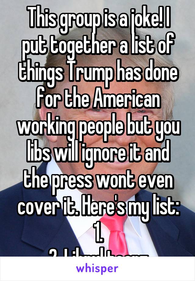 This group is a joke! I put together a list of things Trump has done for the American working people but you libs will ignore it and the press wont even cover it. Here's my list:
1.
2. Librul tearz