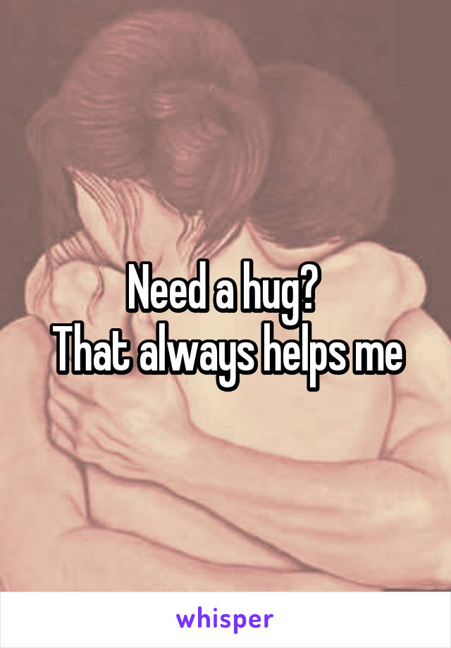 Need a hug? 
That always helps me