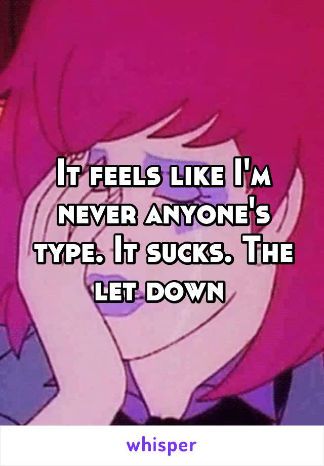 It feels like I'm never anyone's type. It sucks. The let down 