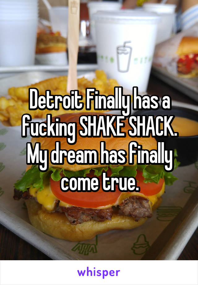 Detroit Finally has a fucking SHAKE SHACK. My dream has finally come true.