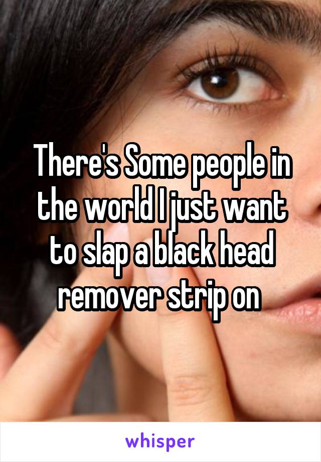 There's Some people in the world I just want to slap a black head remover strip on 