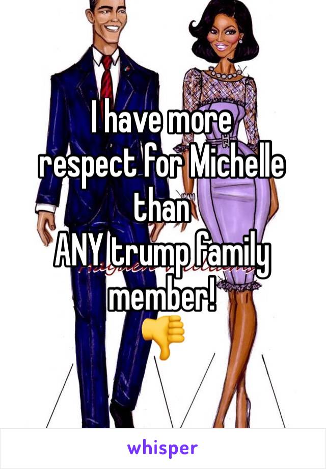 I have more 
respect for Michelle
than
ANY trump family
member!
👎