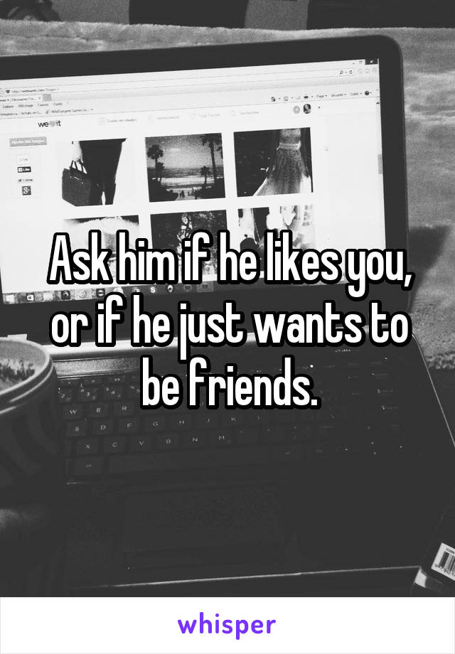 Ask him if he likes you, or if he just wants to be friends.