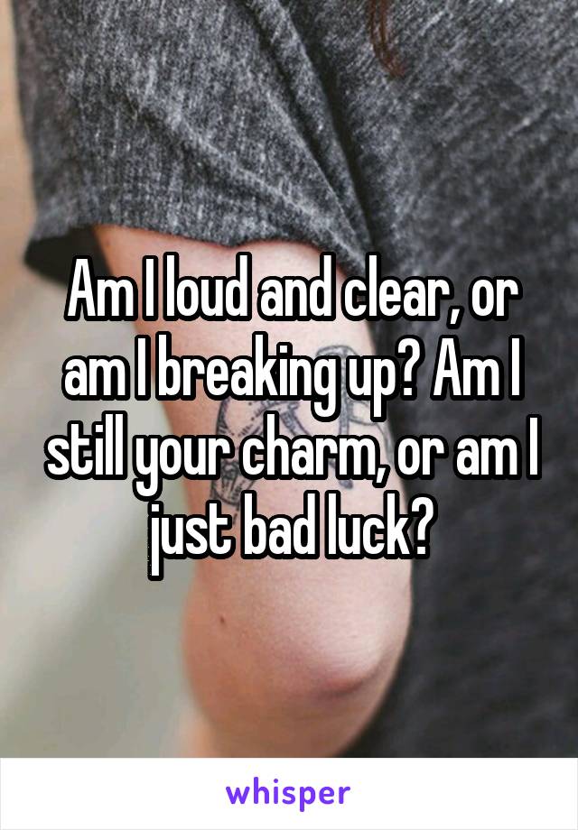 Am I loud and clear, or am I breaking up? Am I still your charm, or am I just bad luck?