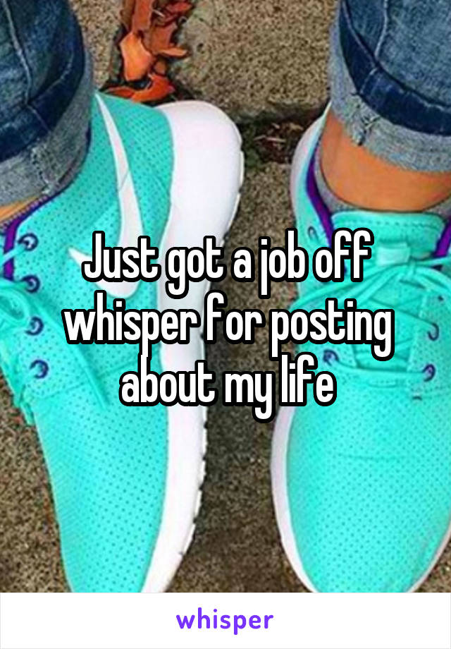 Just got a job off whisper for posting about my life