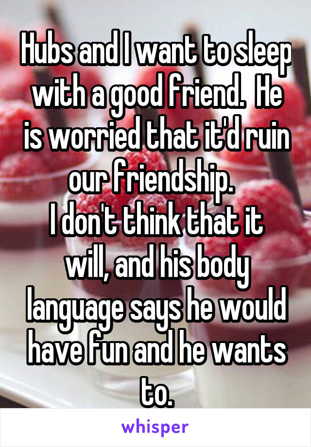 Hubs and I want to sleep with a good friend.  He is worried that it'd ruin our friendship.  
I don't think that it will, and his body language says he would have fun and he wants to.