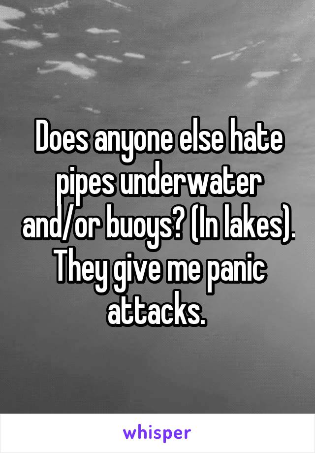 Does anyone else hate pipes underwater and/or buoys? (In lakes). They give me panic attacks. 