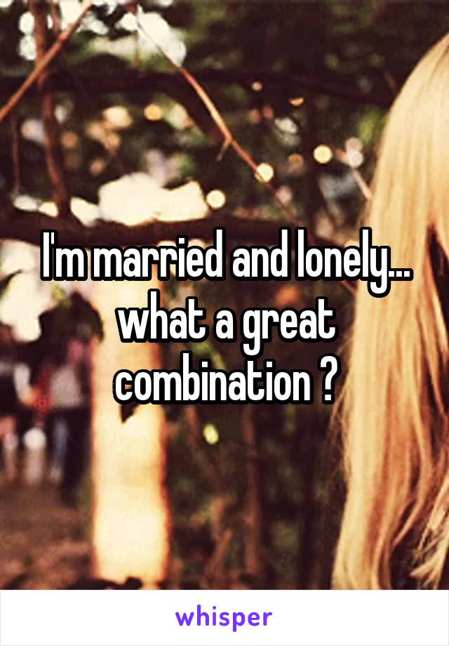 I'm married and lonely... what a great combination 😔