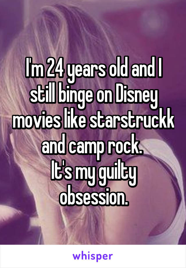 I'm 24 years old and I still binge on Disney movies like starstruckk and camp rock. 
It's my guilty obsession.