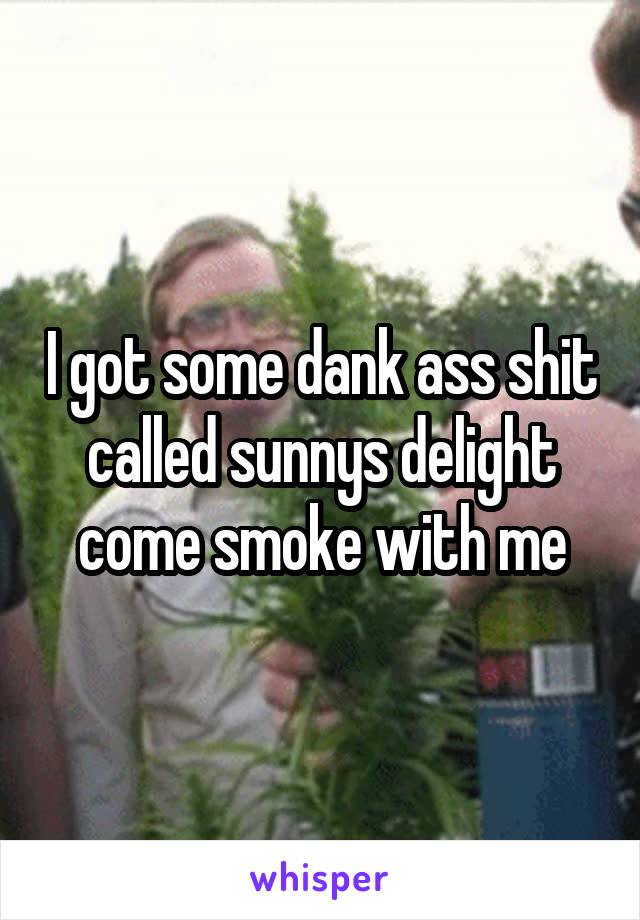 I got some dank ass shit called sunnys delight come smoke with me