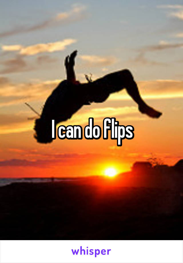 I can do flips