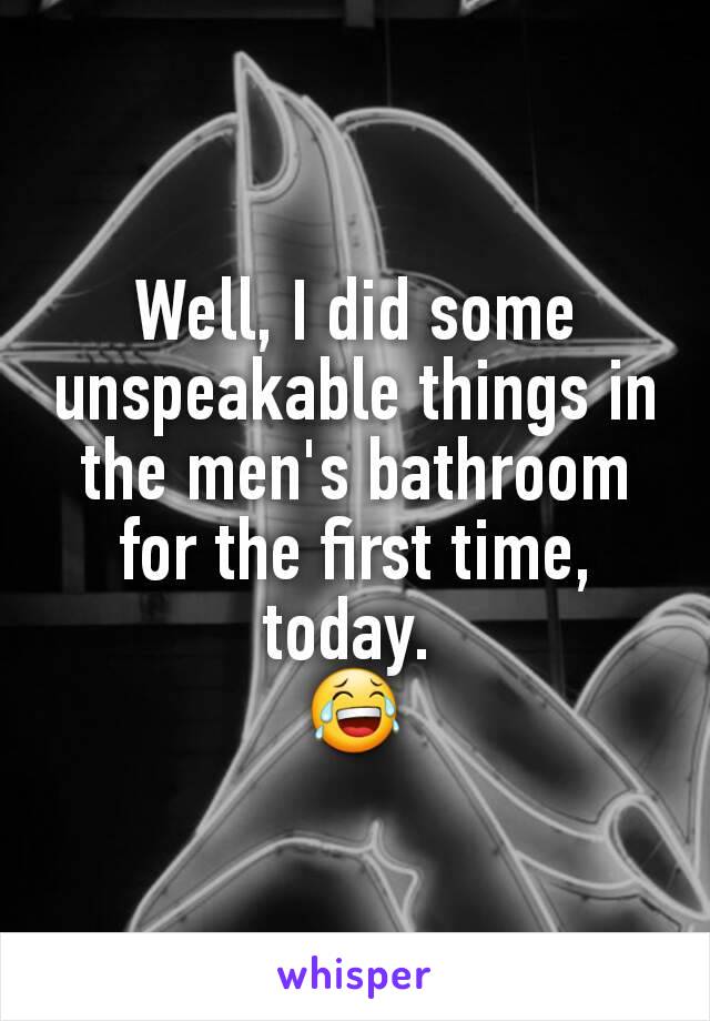 Well, I did some unspeakable things in the men's bathroom for the first time, today. 
😂