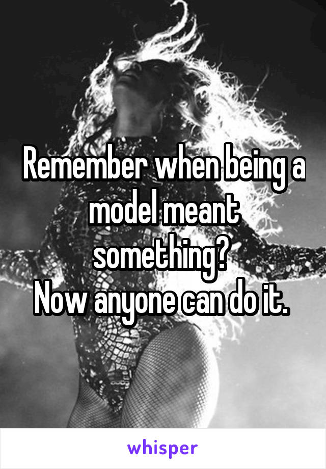 Remember when being a model meant something? 
Now anyone can do it. 