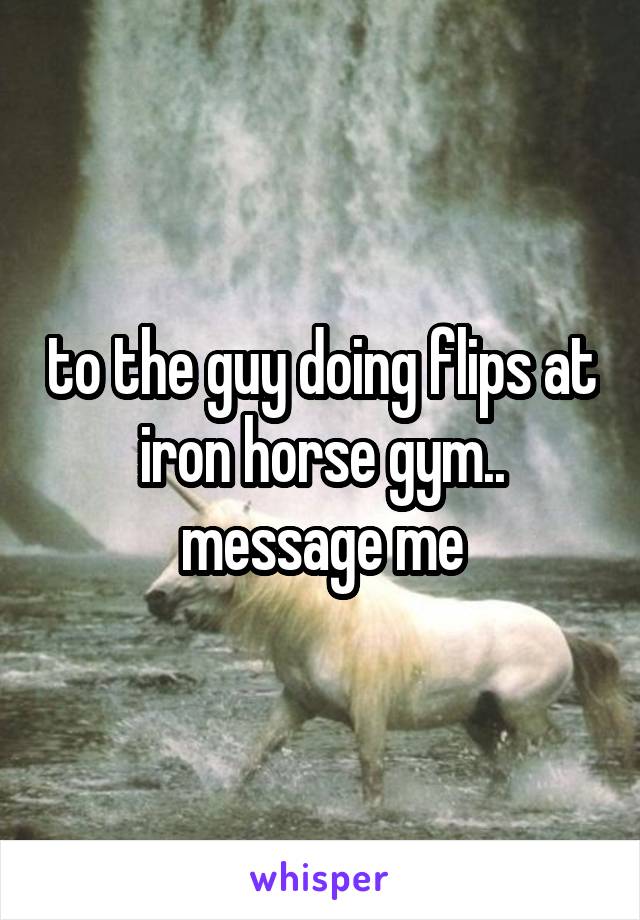 to the guy doing flips at iron horse gym.. message me