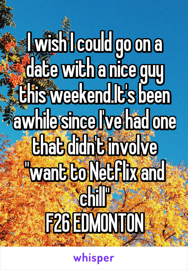 I wish I could go on a date with a nice guy this weekend.It's been awhile since I've had one that didn't involve "want to Netflix and chill"
F26 EDMONTON