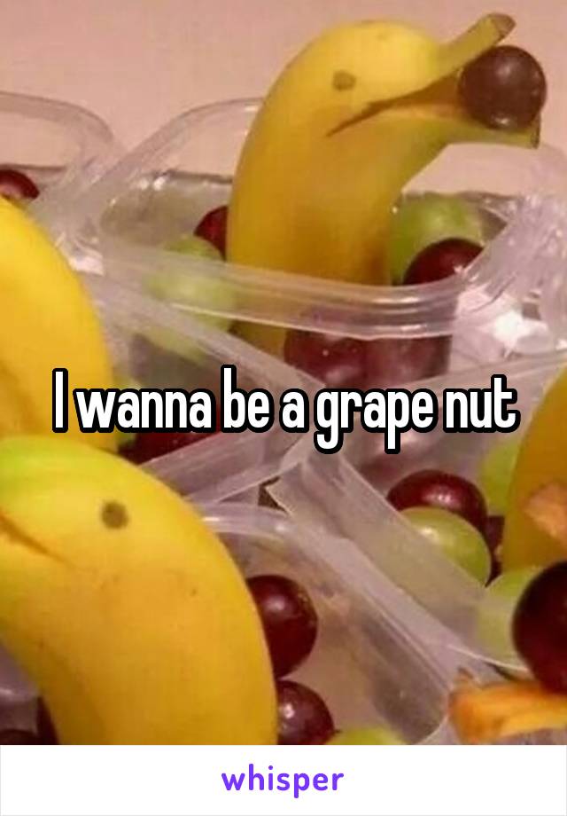 I wanna be a grape nut