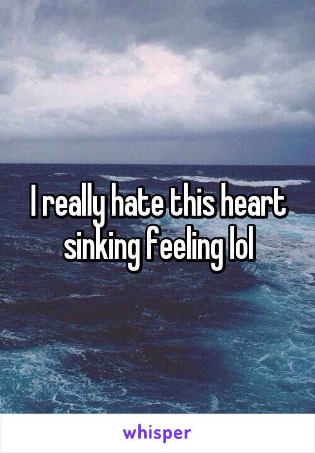 I really hate this heart sinking feeling lol