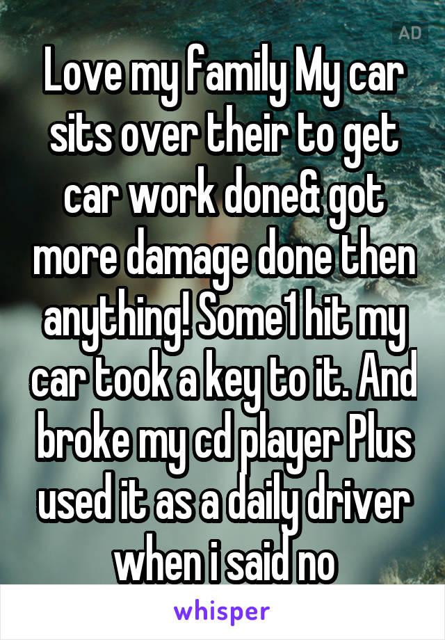 Love my family My car sits over their to get car work done& got more damage done then anything! Some1 hit my car took a key to it. And broke my cd player Plus used it as a daily driver when i said no