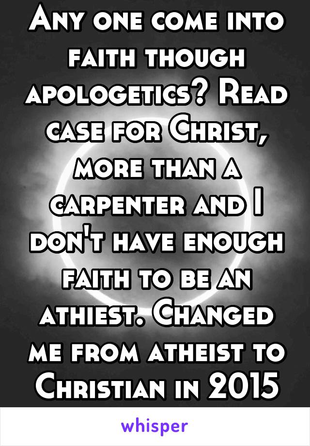 Any one come into faith though apologetics? Read case for Christ, more than a carpenter and I don't have enough faith to be an athiest. Changed me from atheist to Christian in 2015 and been preaching