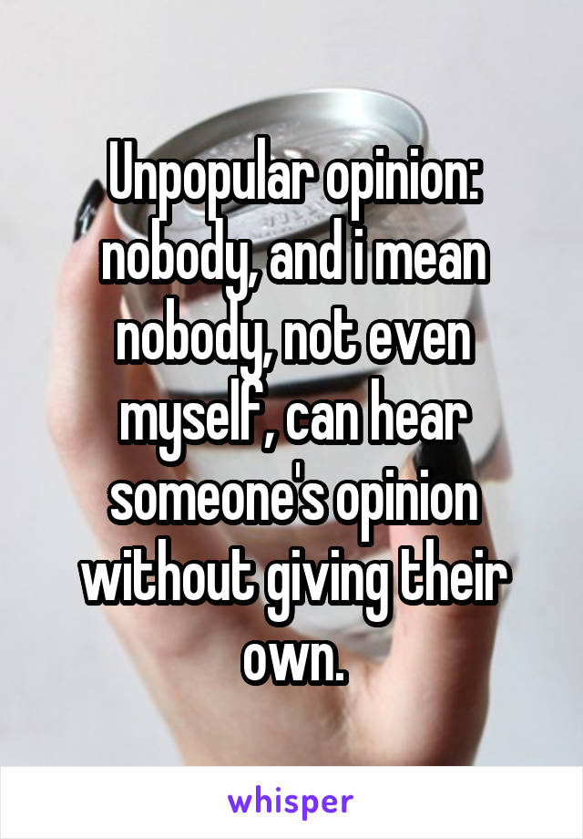 Unpopular opinion: nobody, and i mean nobody, not even myself, can hear someone's opinion without giving their own.