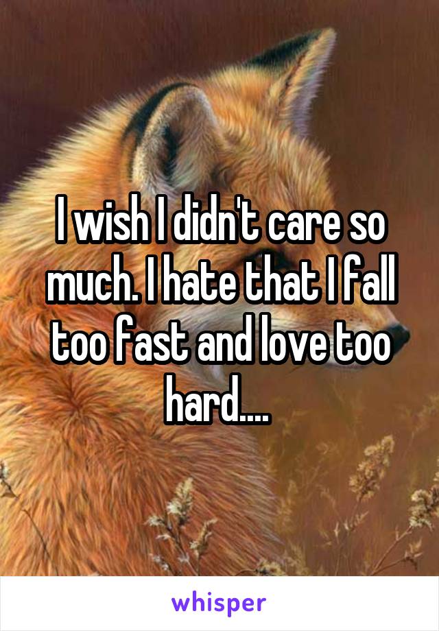 I wish I didn't care so much. I hate that I fall too fast and love too hard.... 