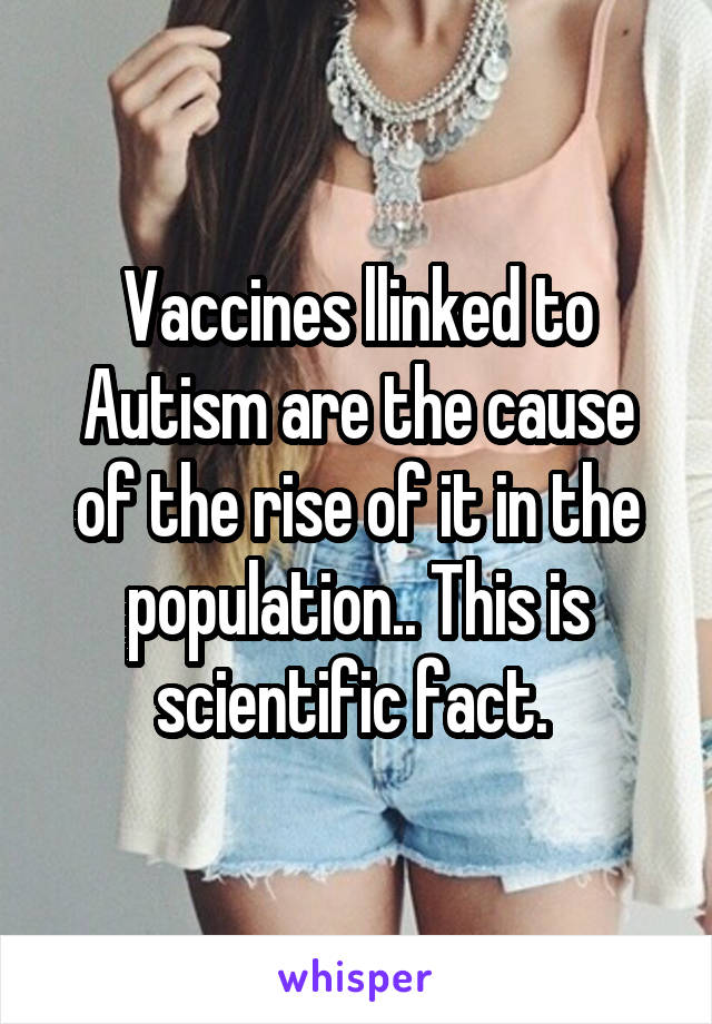 Vaccines llinked to Autism are the cause of the rise of it in the population.. This is scientific fact. 