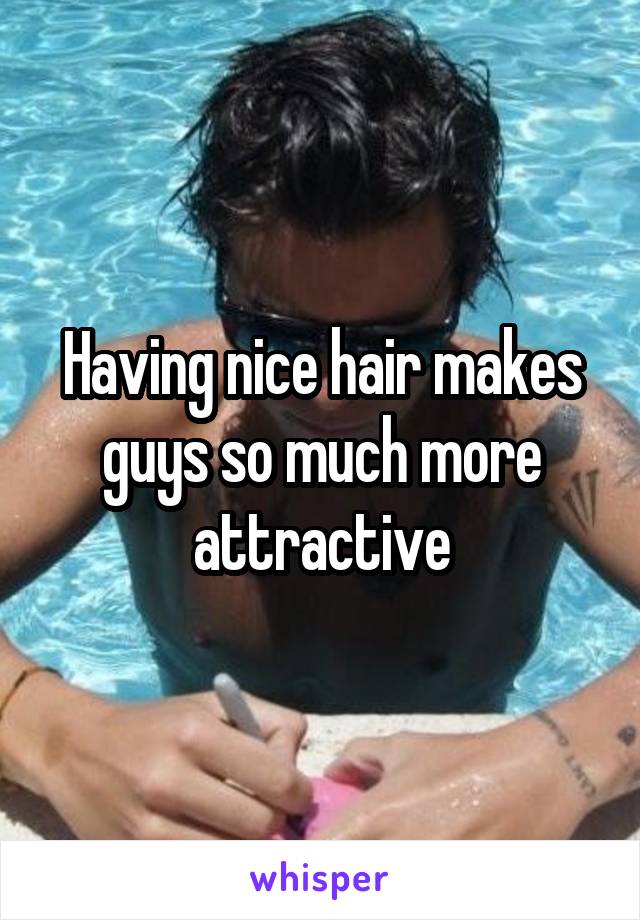 Having nice hair makes guys so much more attractive