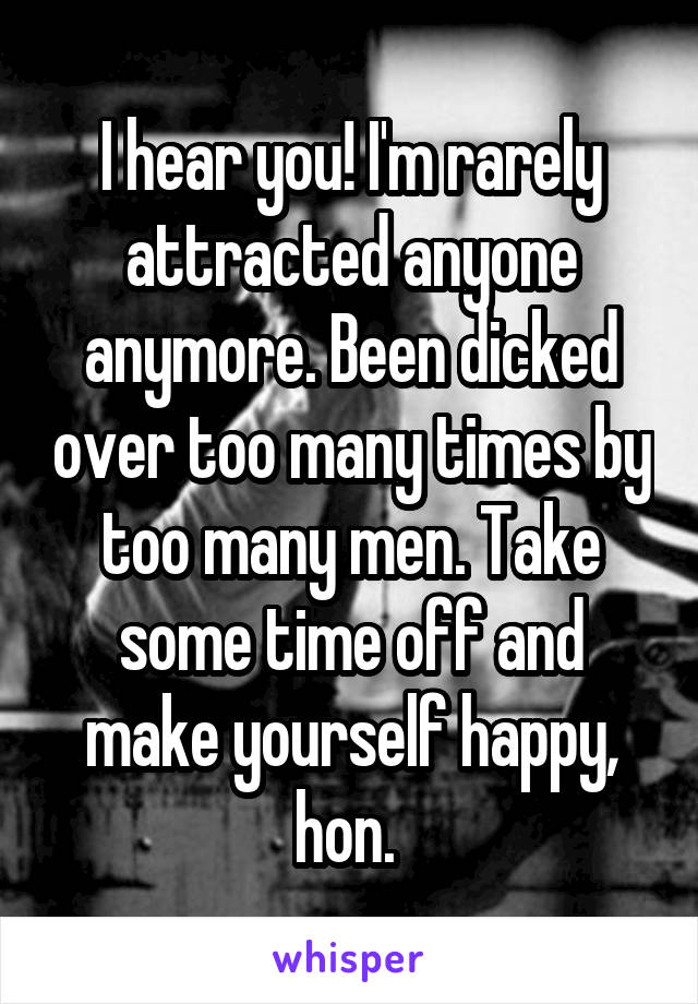 I hear you! I'm rarely attracted anyone anymore. Been dicked over too many times by too many men. Take some time off and make yourself happy, hon. 