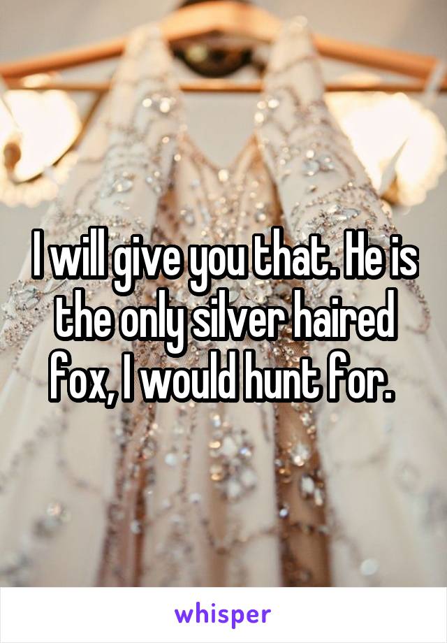 I will give you that. He is the only silver haired fox, I would hunt for. 