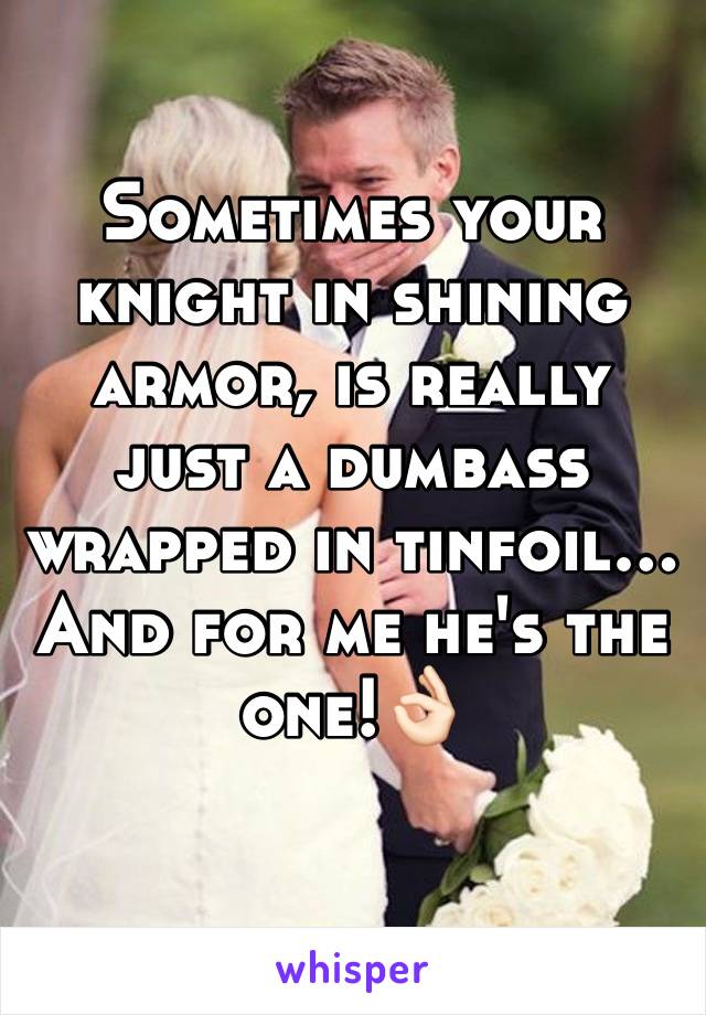 Sometimes your knight in shining armor, is really just a dumbass wrapped in tinfoil… And for me he's the one!👌🏻