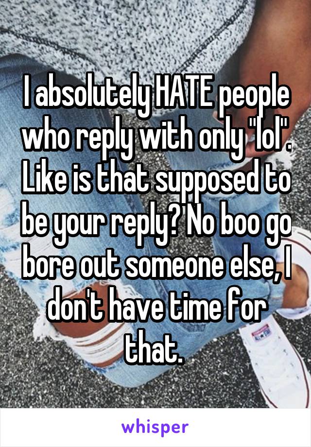 I absolutely HATE people who reply with only "lol". Like is that supposed to be your reply? No boo go bore out someone else, I don't have time for that. 