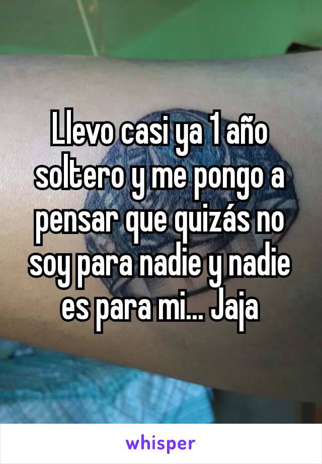 Llevo casi ya 1 año soltero y me pongo a pensar que quizás no soy para nadie y nadie es para mi... Jaja