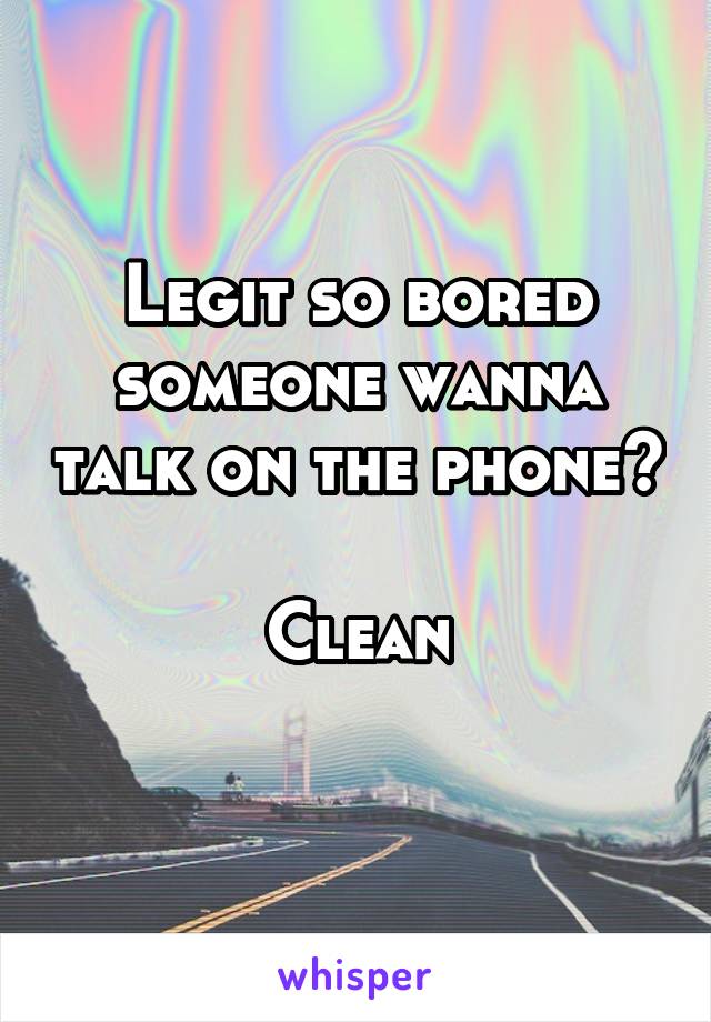 Legit so bored someone wanna talk on the phone? 
Clean
