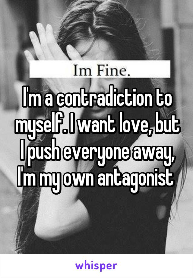 I'm a contradiction to myself. I want love, but I push everyone away, I'm my own antagonist 