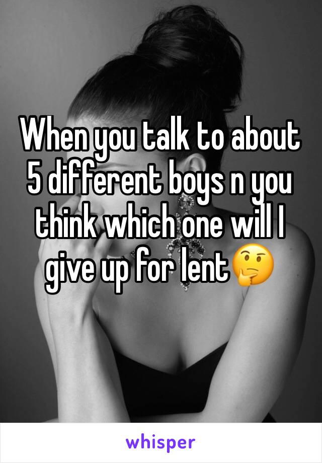 When you talk to about 5 different boys n you think which one will I give up for lent🤔
