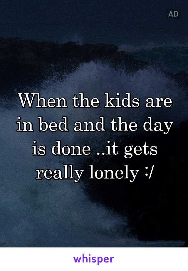 When the kids are in bed and the day is done ..it gets really lonely :/