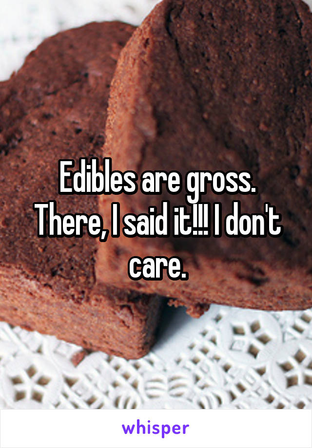 Edibles are gross. There, I said it!!! I don't care.