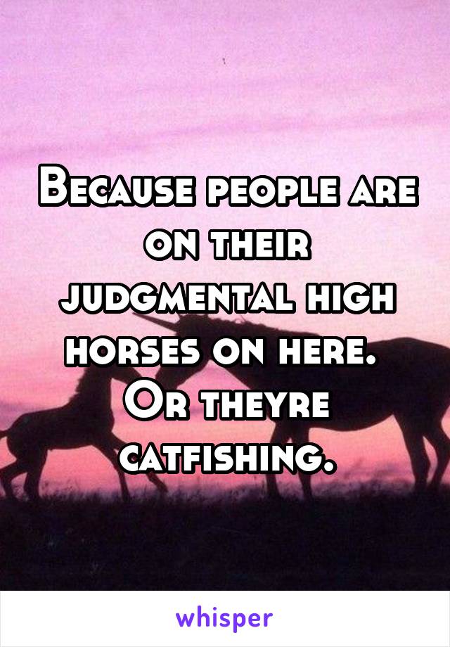 Because people are on their judgmental high horses on here. 
Or theyre catfishing.