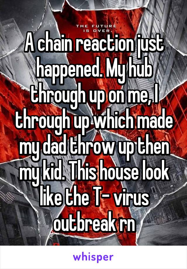 A chain reaction just happened. My hub through up on me, I through up which made my dad throw up then my kid. This house look like the T- virus outbreak rn