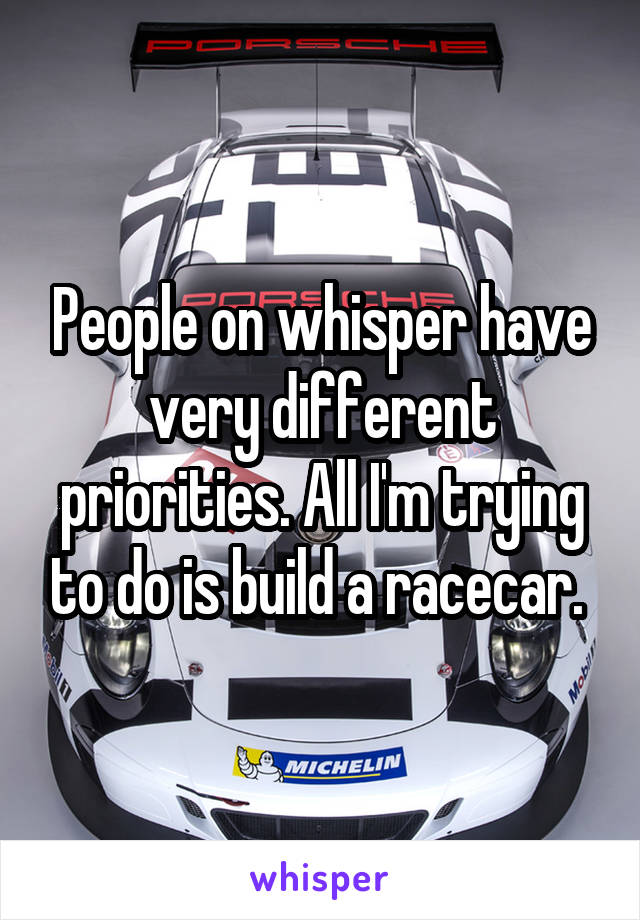 People on whisper have very different priorities. All I'm trying to do is build a racecar. 