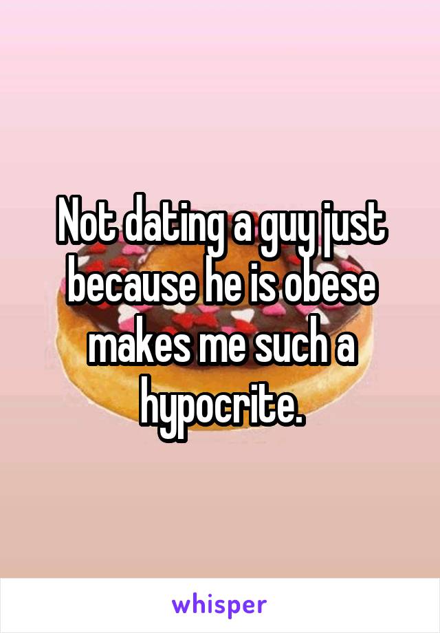 Not dating a guy just because he is obese makes me such a hypocrite.