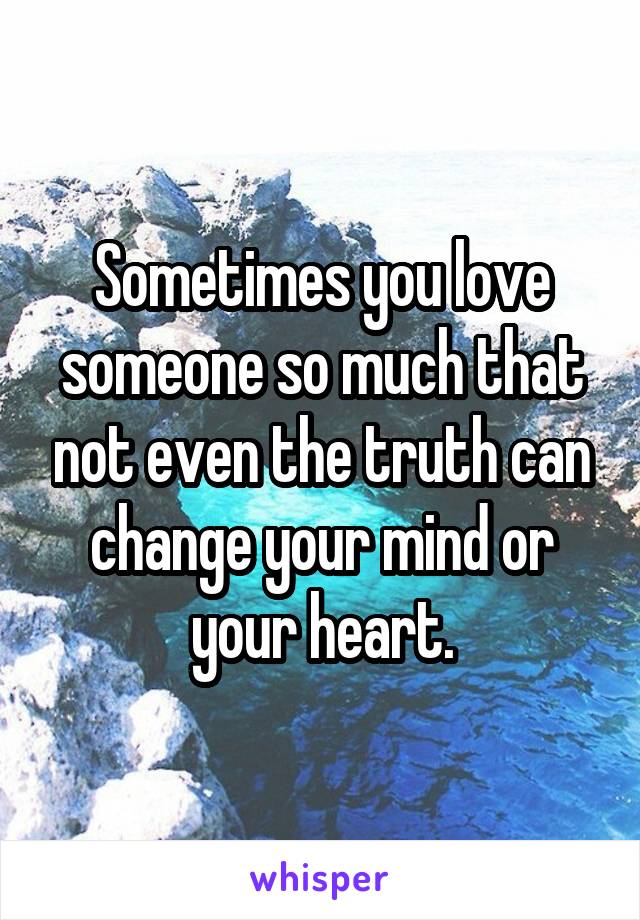 Sometimes you love someone so much that not even the truth can change your mind or your heart.