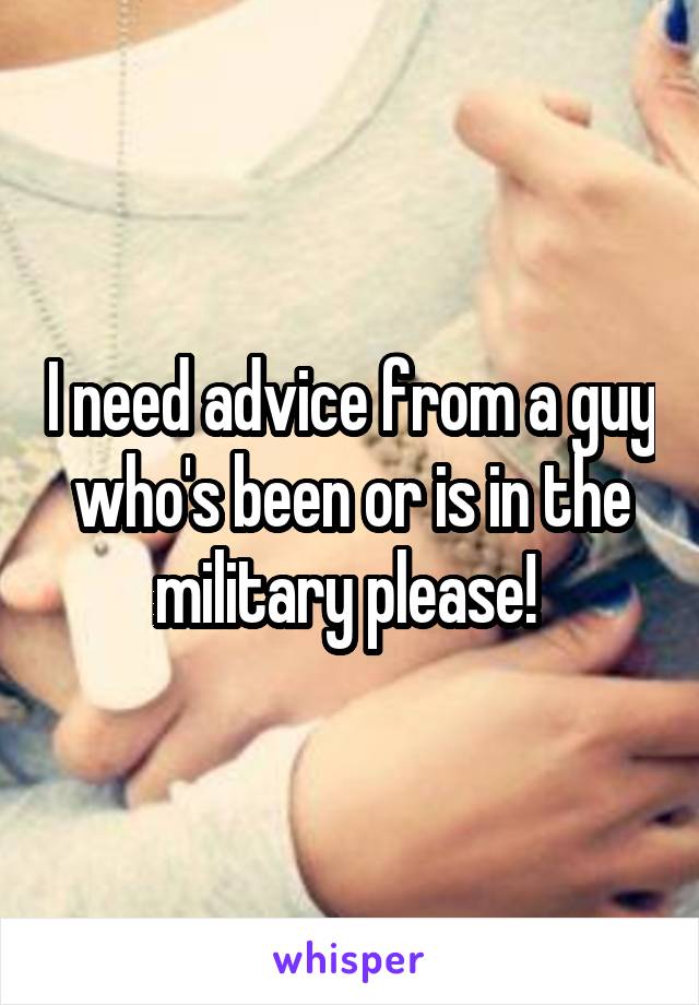 I need advice from a guy who's been or is in the military please! 