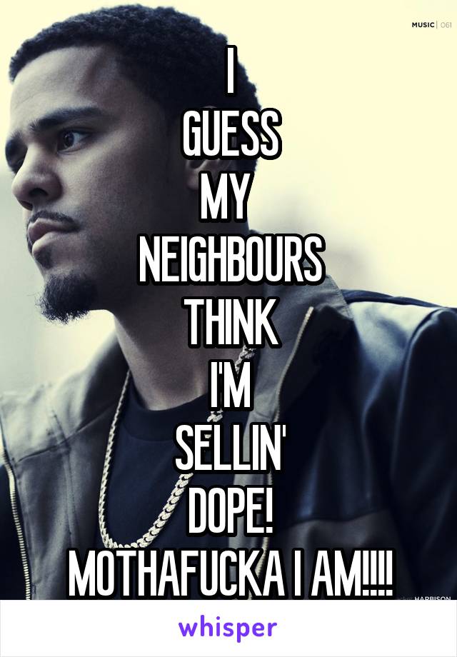 I
GUESS
MY 
NEIGHBOURS
THINK
I'M
SELLIN'
DOPE!
MOTHAFUCKA I AM!!!!