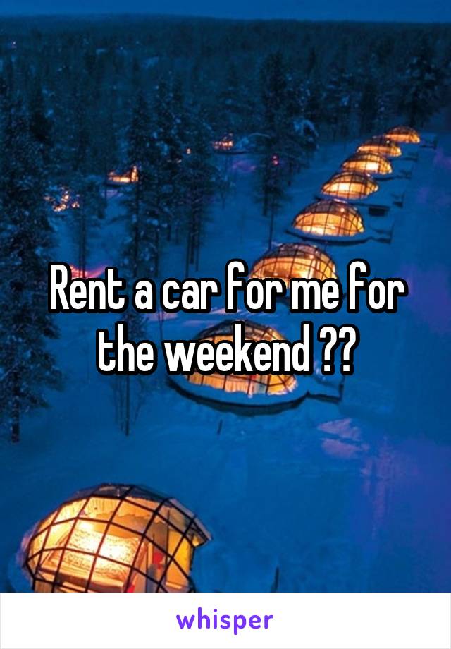 Rent a car for me for the weekend ??