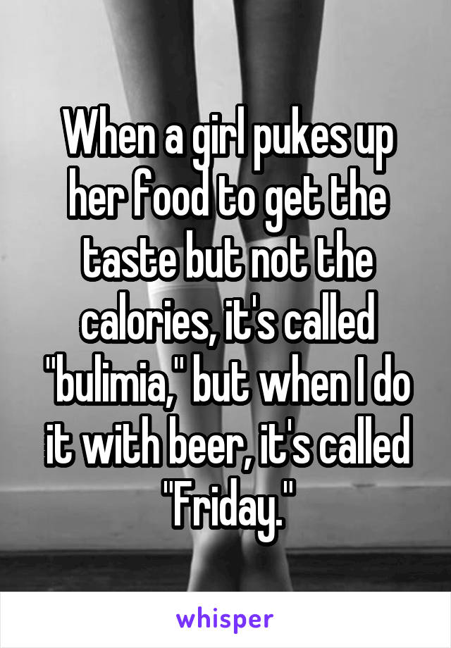 When a girl pukes up her food to get the taste but not the calories, it's called "bulimia," but when I do it with beer, it's called "Friday."